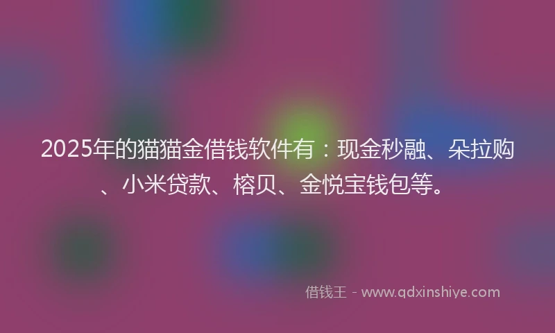 2025年的猫猫金借钱软件有：现金秒融、朵拉购、小米贷款、榕贝、金悦宝钱包等。