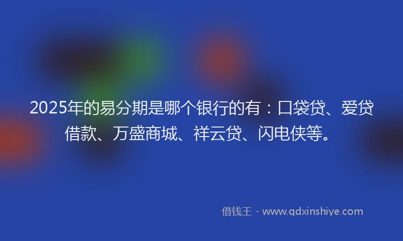 2025年的易分期是哪个银行的有：口袋贷、爱贷借款、万盛商城、祥云贷、闪电侠等。