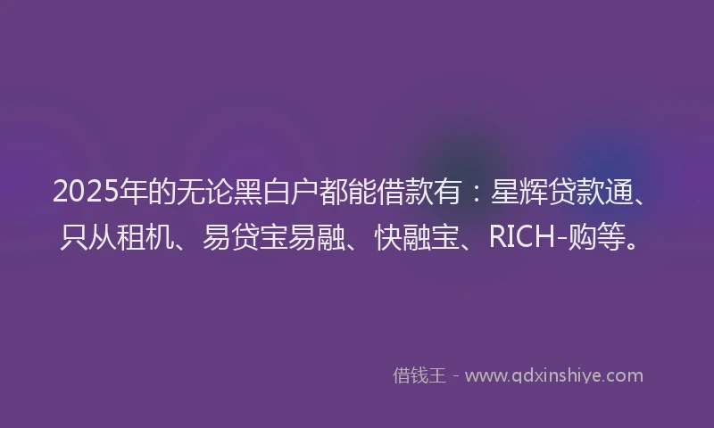 2025年的无论黑白户都能借款有：星辉贷款通、只从租机、易贷宝易融、快融宝、RICH-购等。