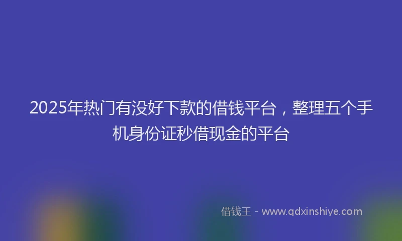 2025年热门有没好下款的借钱平台，整理五个手机身份证秒借现金的平台