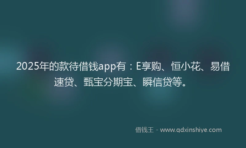 2025年的款待借钱app有：E享购、恒小花、易借速贷、甄宝分期宝、瞬信贷等。