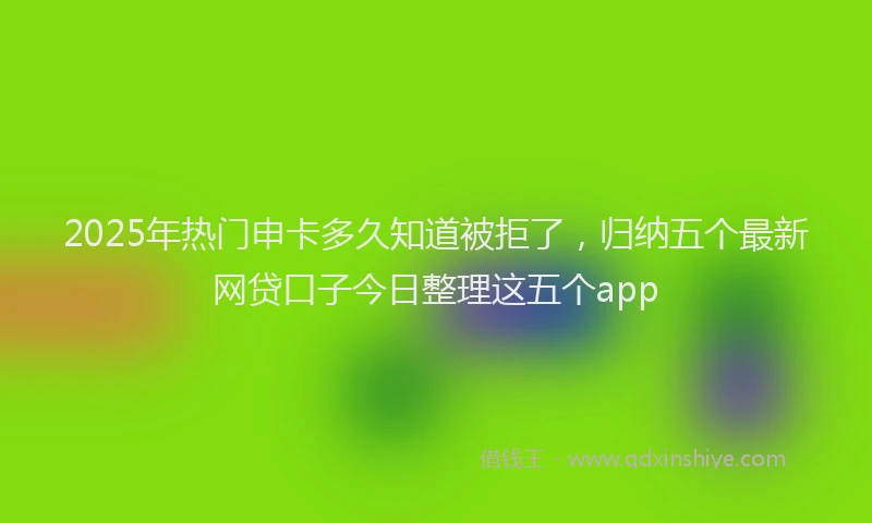 2025年热门申卡多久知道被拒了，归纳五个最新网贷口子今日整理这五个app