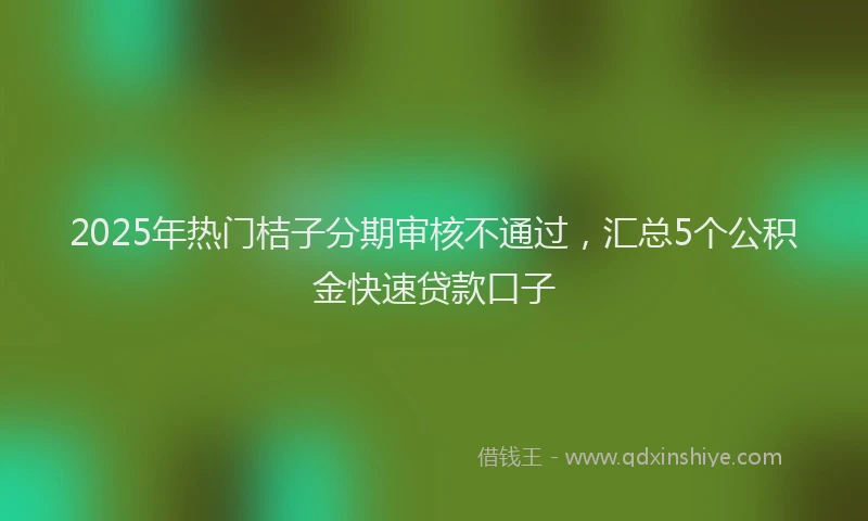 2025年热门桔子分期审核不通过，汇总5个公积金快速贷款口子