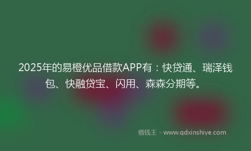2025年的易橙优品借款APP有：快贷通、瑞泽钱包、快融贷宝、闪用、森森分期等。