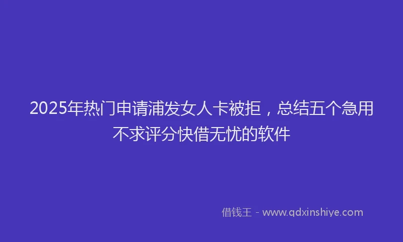 2025年热门申请浦发女人卡被拒，总结五个急用不求评分快借无忧的软件