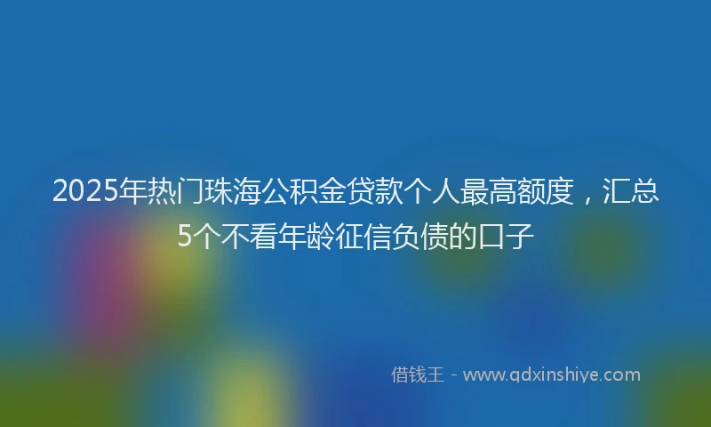 2025年热门珠海公积金贷款个人最高额度，汇总5个不看年龄征信负债的口子