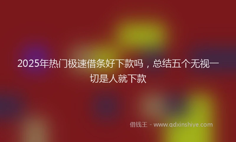 2025年热门极速借条好下款吗，总结五个无视一切是人就下款