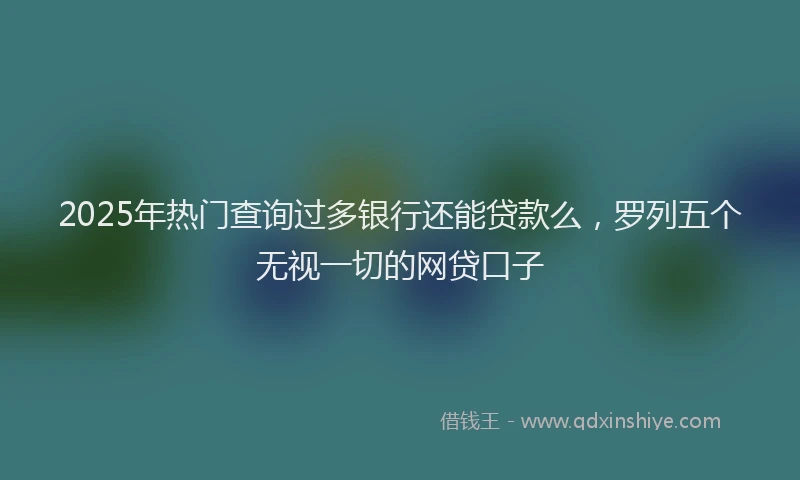 2025年热门查询过多银行还能贷款么，罗列五个无视一切的网贷口子