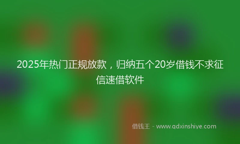 2025年热门正规放款，归纳五个20岁借钱不求征信速借软件