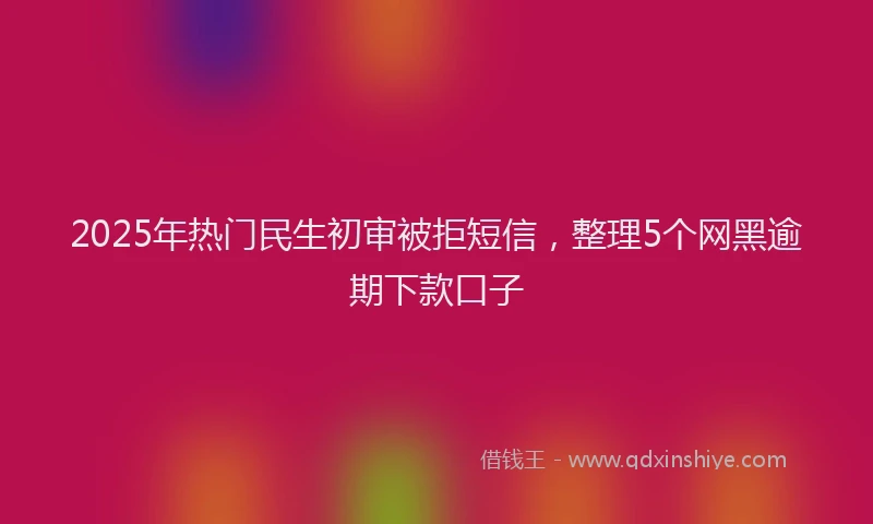 2025年热门民生初审被拒短信，整理5个网黑逾期下款口子