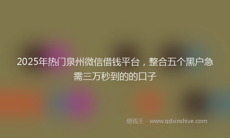 2025年热门泉州微信借钱平台，整合五个黑户急需三万秒到的的口子