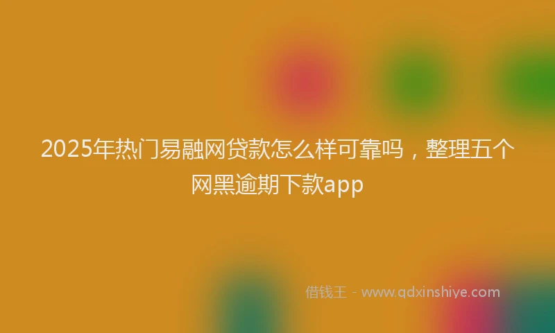 2025年热门易融网贷款怎么样可靠吗，整理五个网黑逾期下款app