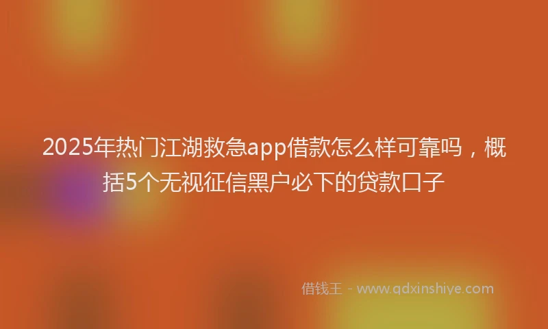 2025年热门江湖救急app借款怎么样可靠吗，概括5个无视征信黑户必下的贷款口子
