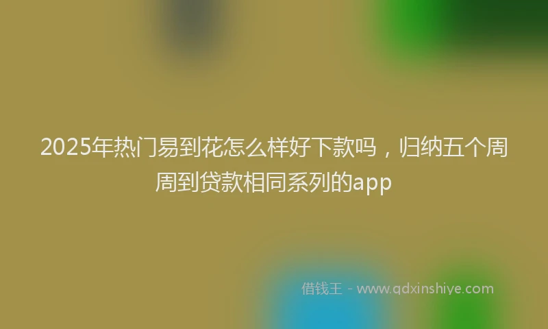 2025年热门易到花怎么样好下款吗，归纳五个周周到贷款相同系列的app