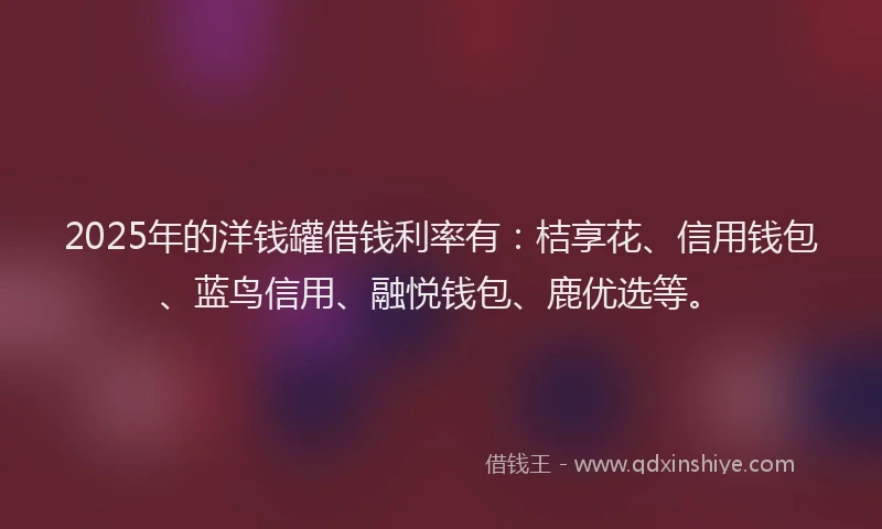 2025年的洋钱罐借钱利率有：桔享花、信用钱包、蓝鸟信用、融悦钱包、鹿优选等。