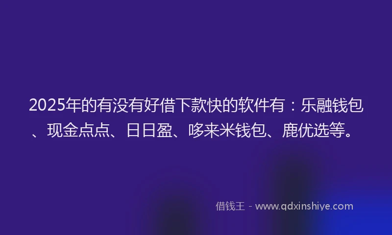 2025年的有没有好借下款快的软件有：乐融钱包、现金点点、日日盈、哆来米钱包、鹿优选等。