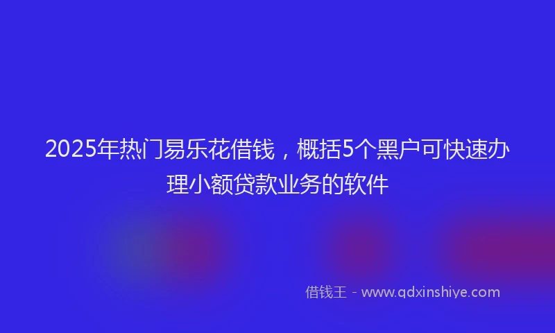2025年热门易乐花借钱，概括5个黑户可快速办理小额贷款业务的软件