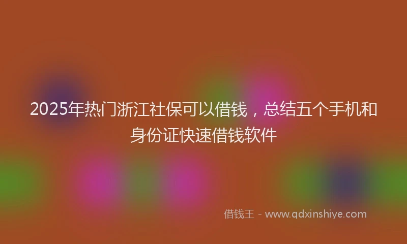 2025年热门浙江社保可以借钱，总结五个手机和身份证快速借钱软件