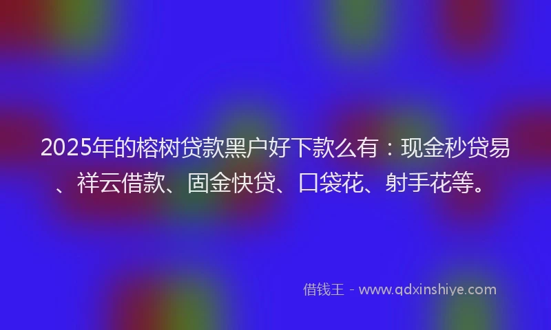 2025年的榕树贷款黑户好下款么有：现金秒贷易、祥云借款、固金快贷、口袋花、射手花等。