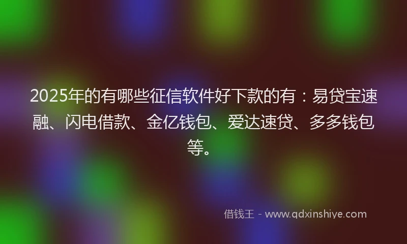 2025年的有哪些征信软件好下款的有：易贷宝速融、闪电借款、金亿钱包、爱达速贷、多多钱包等。