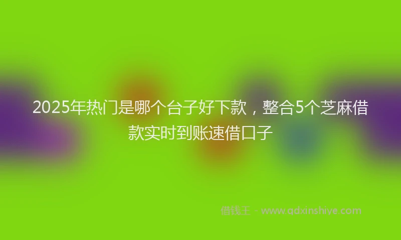 2025年热门是哪个台子好下款，整合5个芝麻借款实时到账速借口子