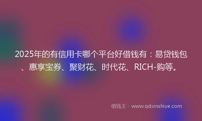 2025年的有信用卡哪个平台好借钱有：易贷钱包、惠享宝券、聚财花、时代花、RICH-购等。