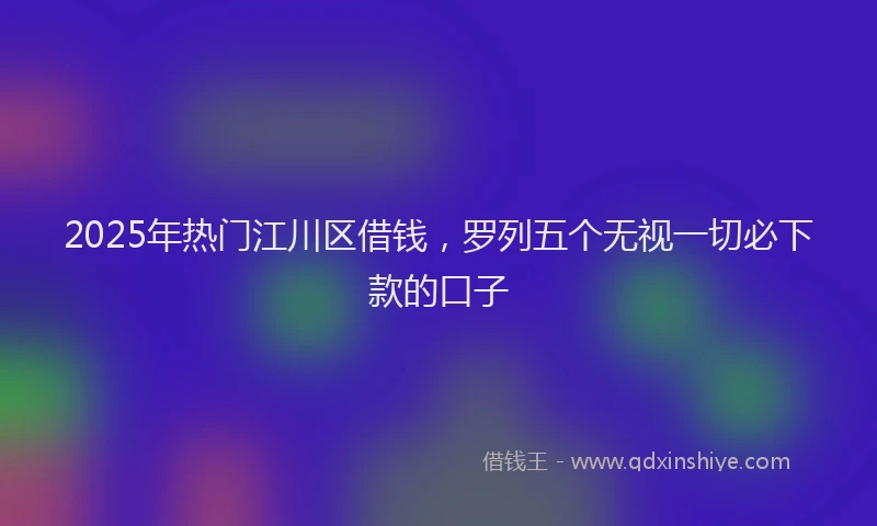 2025年热门江川区借钱，罗列五个无视一切必下款的口子