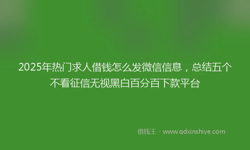 2025年热门求人借钱怎么发微信信息，总结五个不看征信无视黑白百分百下款平台