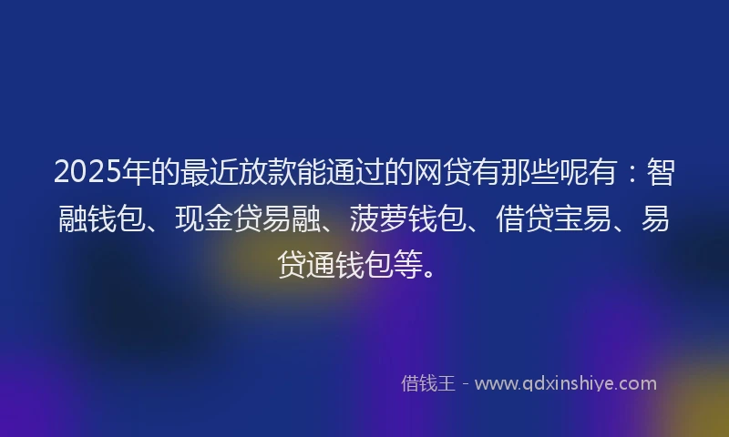 2025年的最近放款能通过的网贷有那些呢有：智融钱包、现金贷易融、菠萝钱包、借贷宝易、易贷通钱包等。