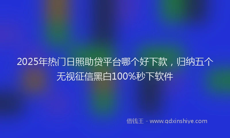 2025年热门日照助贷平台哪个好下款，归纳五个无视征信黑白100%秒下软件