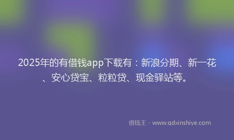 2025年的有借钱app下载有：新浪分期、新一花、安心贷宝、粒粒贷、现金驿站等。