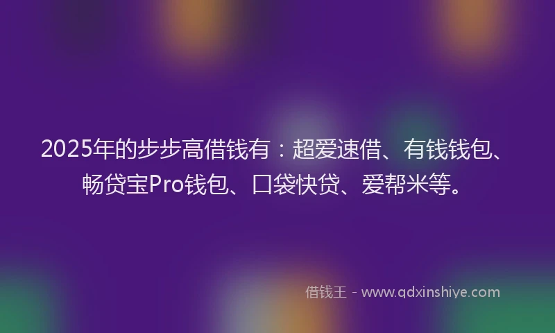 2025年的步步高借钱有：超爱速借、有钱钱包、畅贷宝Pro钱包、口袋快贷、爱帮米等。