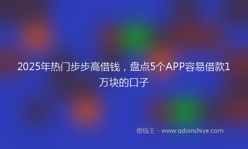 2025年热门步步高借钱，盘点5个APP容易借款1万块的口子