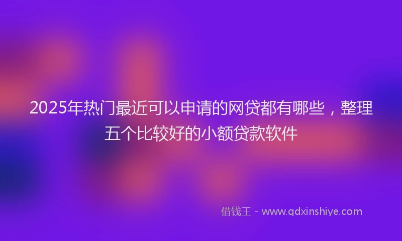 2025年热门最近可以申请的网贷都有哪些，整理五个比较好的小额贷款软件