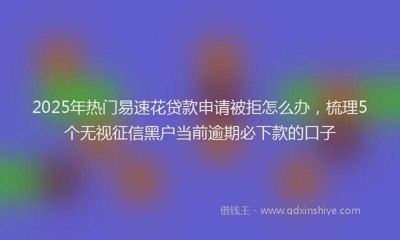 2025年热门易速花贷款申请被拒怎么办，梳理5个无视征信黑户当前逾期必下款的口子