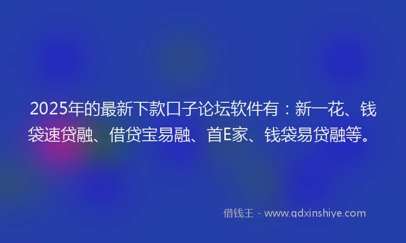 2025年的最新下款口子论坛软件有：新一花、钱袋速贷融、借贷宝易融、首E家、钱袋易贷融等。