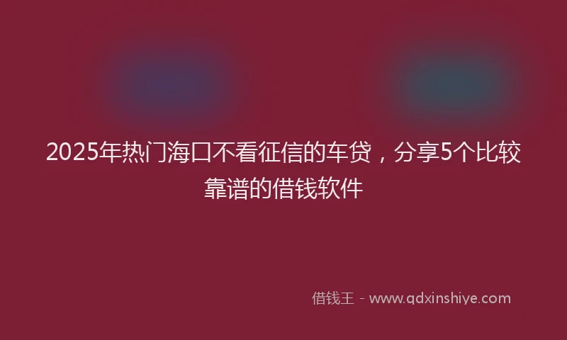 2025年热门海口不看征信的车贷，分享5个比较靠谱的借钱软件