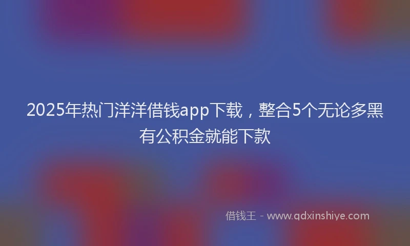 2025年热门洋洋借钱app下载，整合5个无论多黑有公积金就能下款