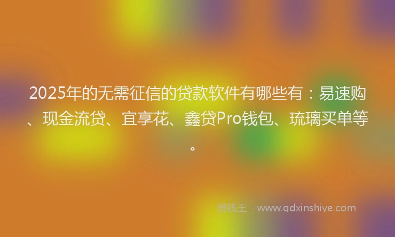 2025年的无需征信的贷款软件有哪些有：易速购、现金流贷、宜享花、鑫贷Pro钱包、琉璃买单等。