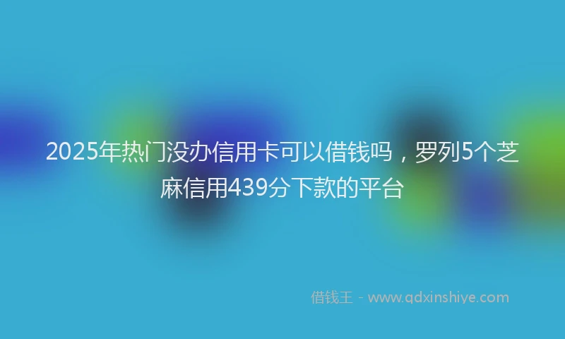 2025年热门没办信用卡可以借钱吗，罗列5个芝麻信用439分下款的平台