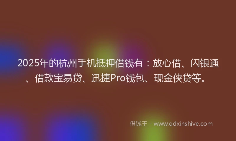 2025年的杭州手机抵押借钱有：放心借、闪银通、借款宝易贷、迅捷Pro钱包、现金侠贷等。
