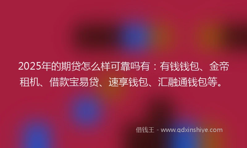 2025年的期贷怎么样可靠吗有：有钱钱包、金帝租机、借款宝易贷、速享钱包、汇融通钱包等。