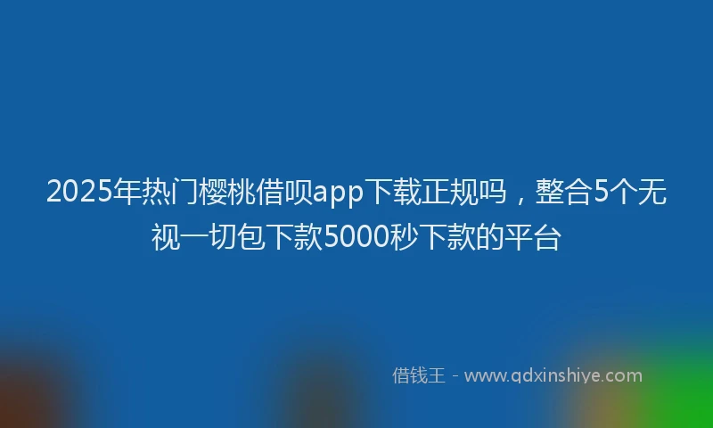 2025年热门樱桃借呗app下载正规吗，整合5个无视一切包下款5000秒下款的平台