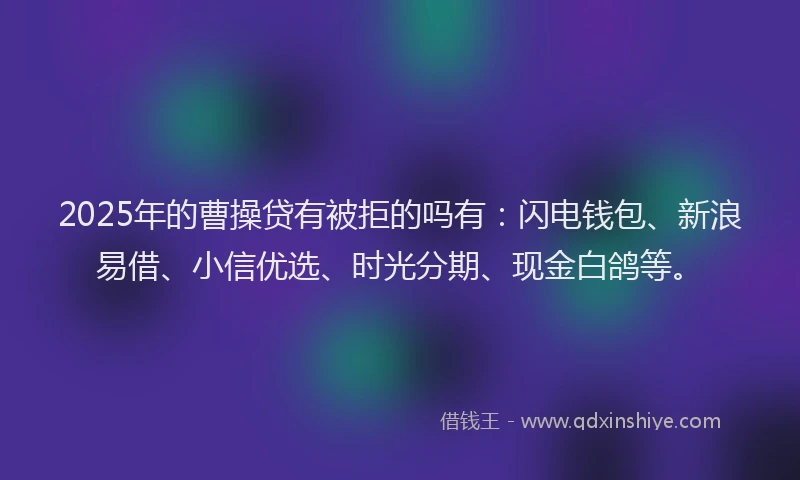 2025年的曹操贷有被拒的吗有：闪电钱包、新浪易借、小信优选、时光分期、现金白鸽等。
