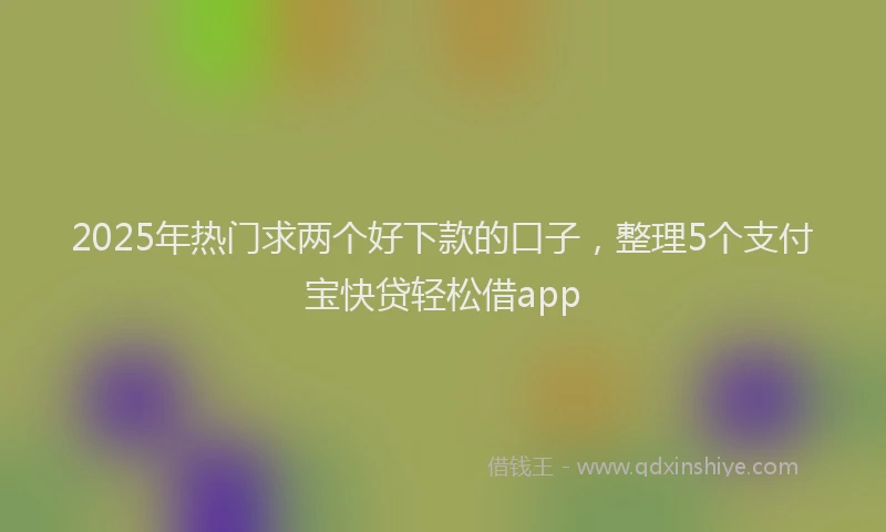 2025年热门求两个好下款的口子，整理5个支付宝快贷轻松借app
