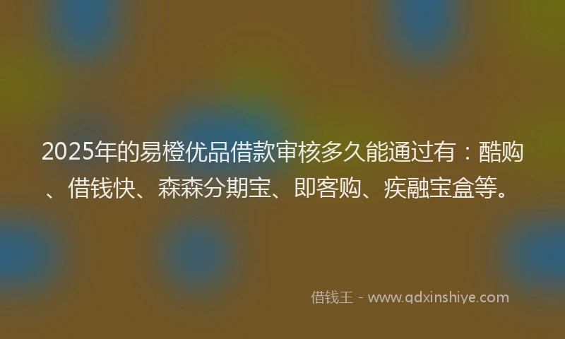 2025年的易橙优品借款审核多久能通过有：酷购、借钱快、森森分期宝、即客购、疾融宝盒等。
