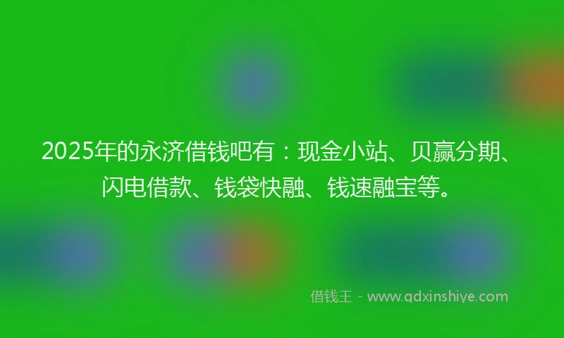 2025年的永济借钱吧有：现金小站、贝赢分期、闪电借款、钱袋快融、钱速融宝等。