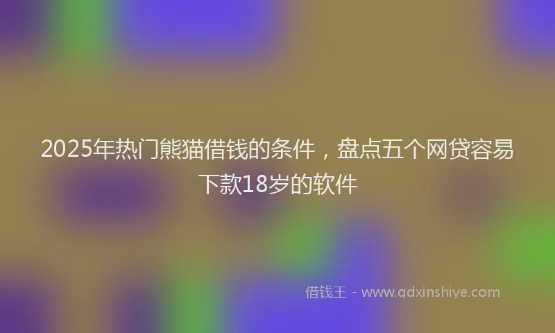 2025年热门熊猫借钱的条件，盘点五个网贷容易下款18岁的软件