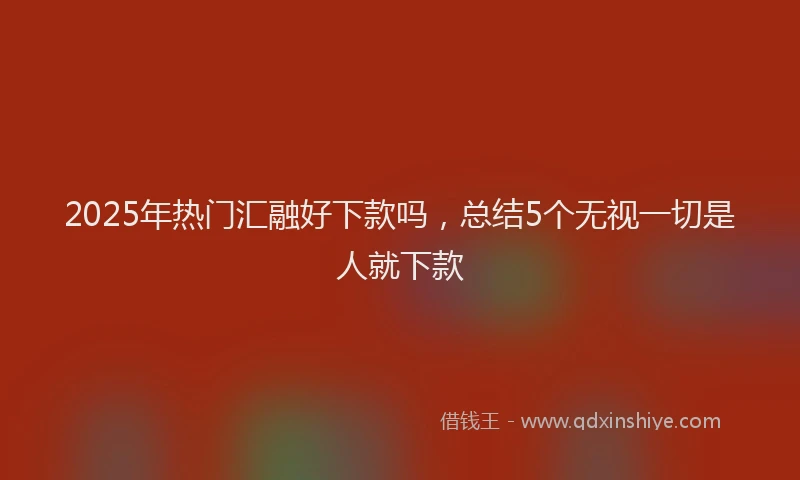 2025年热门汇融好下款吗，总结5个无视一切是人就下款