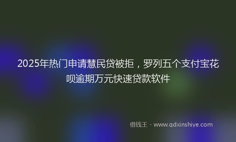 2025年热门申请慧民贷被拒，罗列五个支付宝花呗逾期万元快速贷款软件
